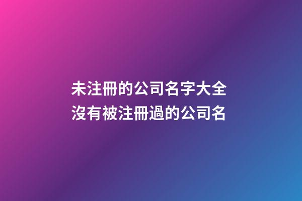 未注冊的公司名字大全 沒有被注冊過的公司名-第1張-公司起名-玄機派